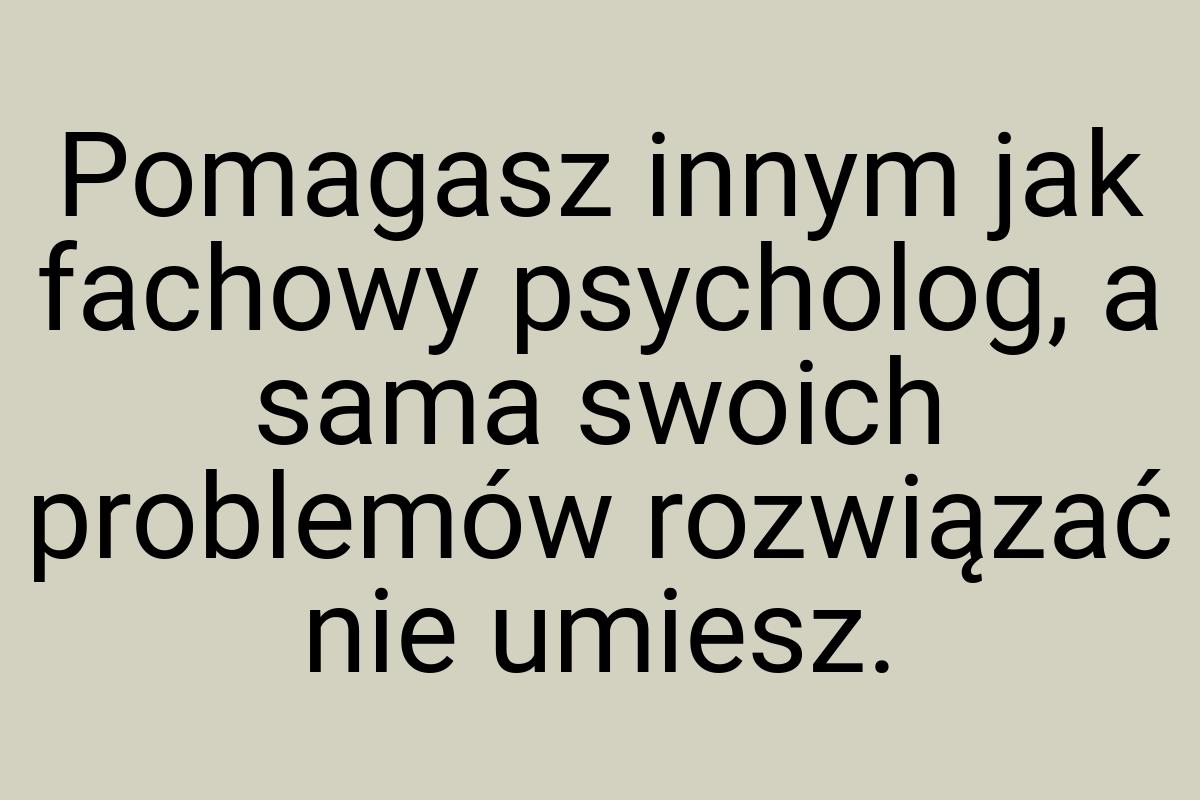 Pomagasz innym jak fachowy psycholog, a sama swoich