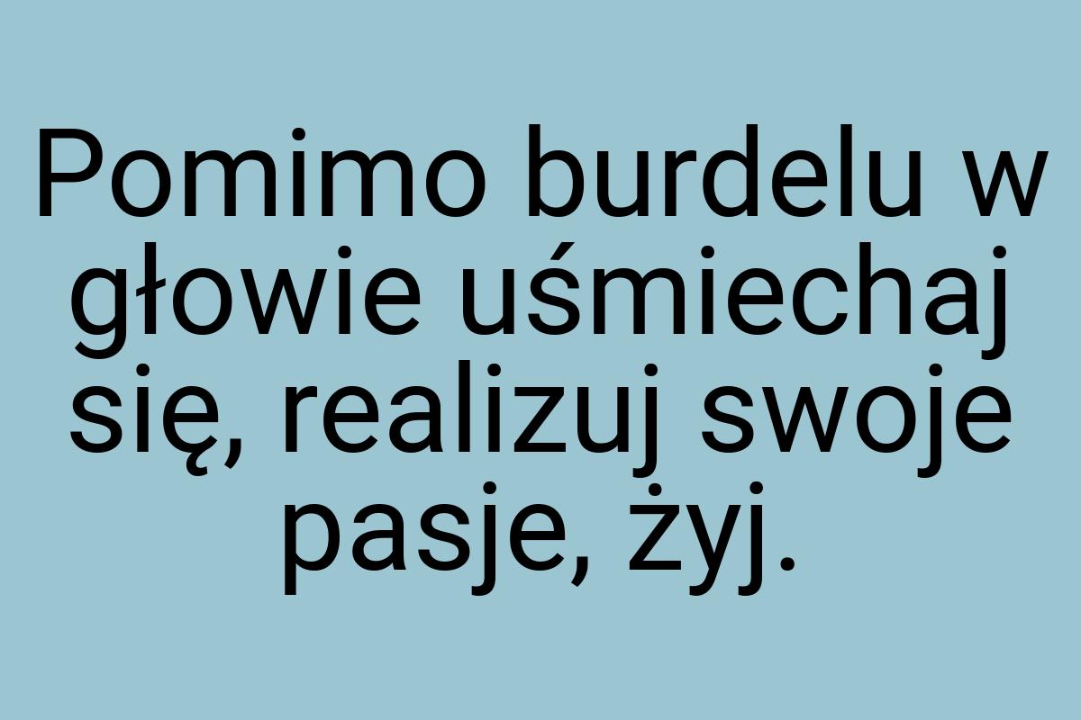 Pomimo burdelu w głowie uśmiechaj się, realizuj swoje