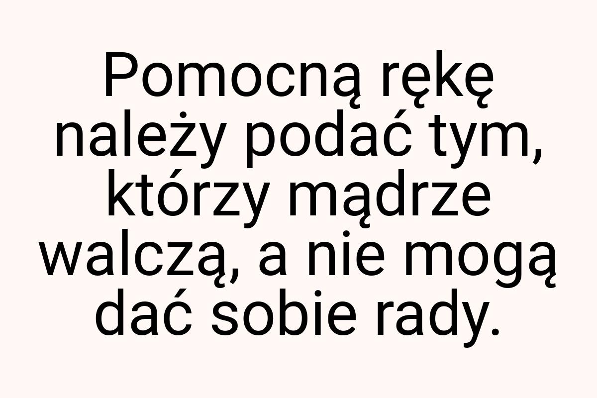 Pomocną rękę należy podać tym, którzy mądrze walczą, a nie