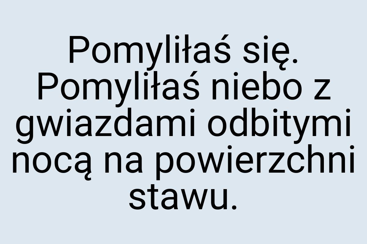 Pomyliłaś się. Pomyliłaś niebo z gwiazdami odbitymi nocą na