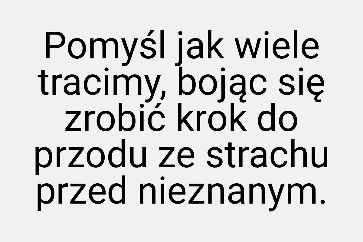 Pomyśl jak wiele tracimy, bojąc się zrobić krok do przodu