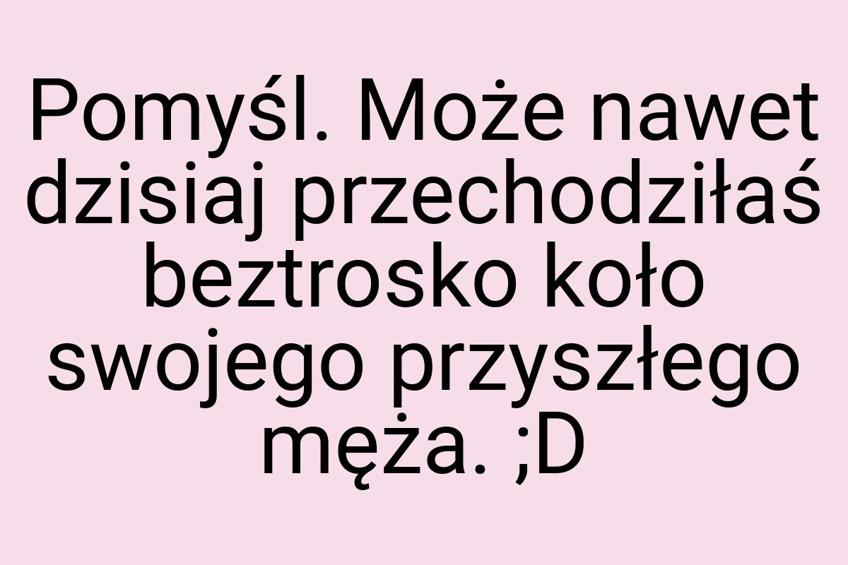 Pomyśl. Może nawet dzisiaj przechodziłaś beztrosko koło