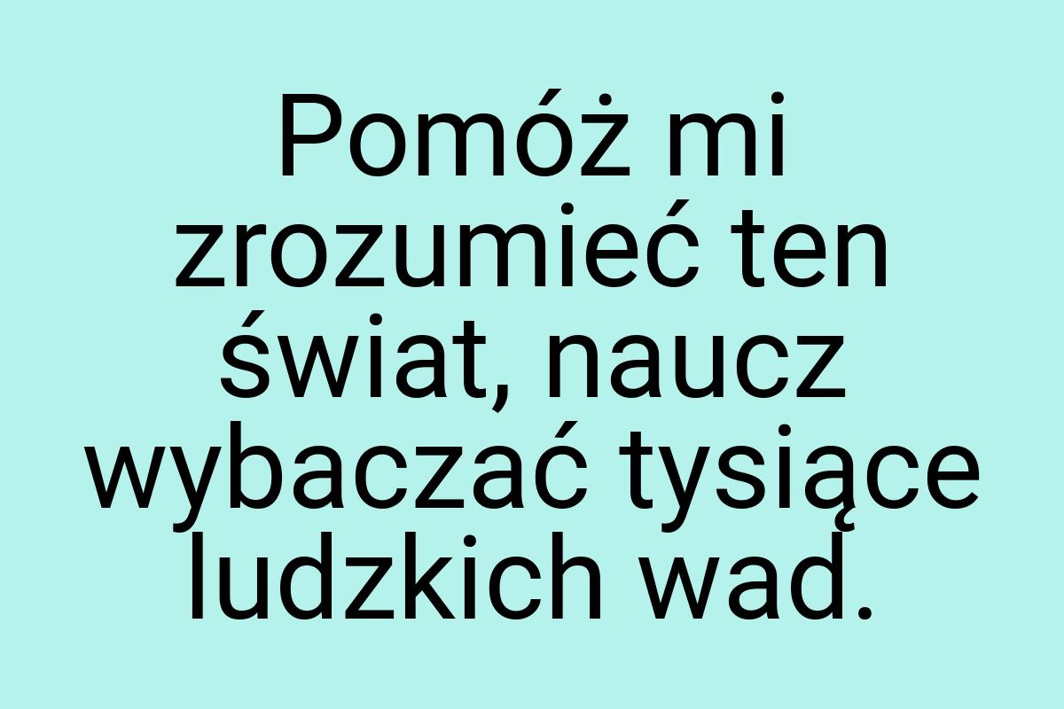 Pomóż mi zrozumieć ten świat, naucz wybaczać tysiące