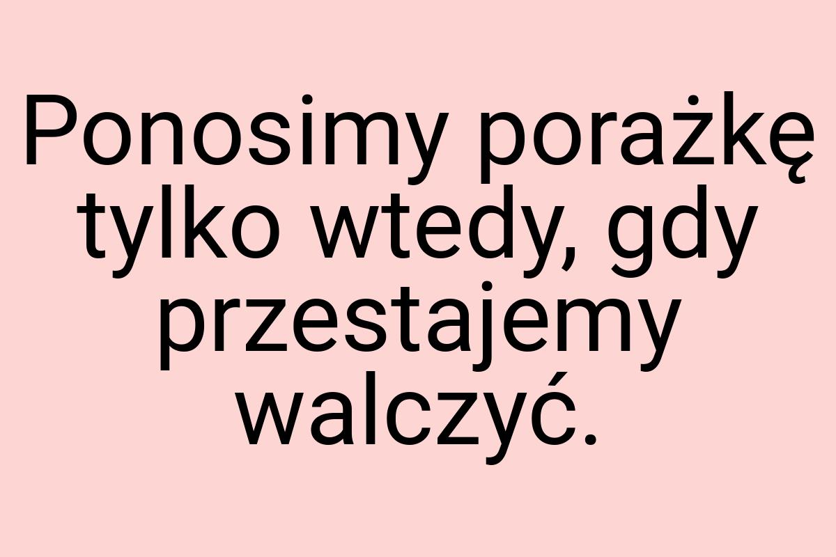 Ponosimy porażkę tylko wtedy, gdy przestajemy walczyć