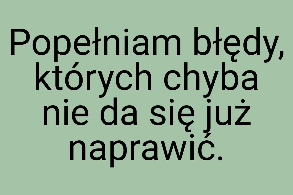 Popełniam błędy, których chyba nie da się już naprawić