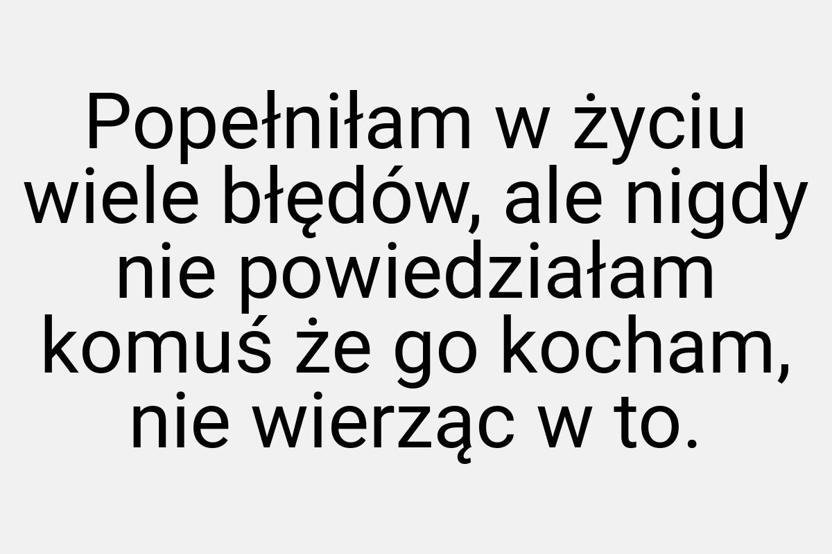 Popełniłam w życiu wiele błędów, ale nigdy nie powiedziałam