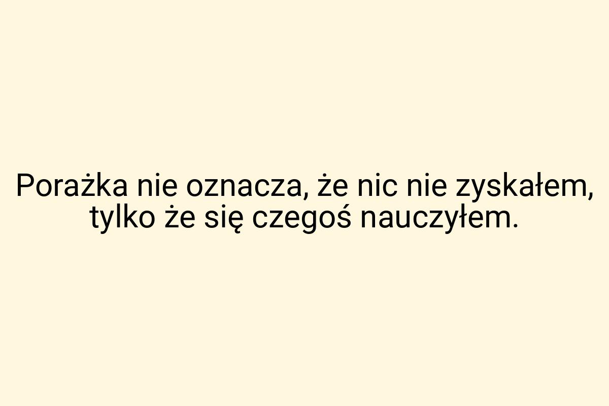 Porażka nie oznacza, że nic nie zyskałem, tylko że się