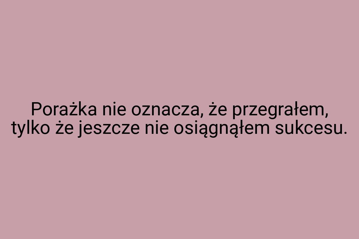 Porażka nie oznacza, że przegrałem, tylko że jeszcze nie