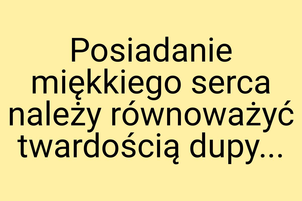 Posiadanie miękkiego serca należy równoważyć twardością