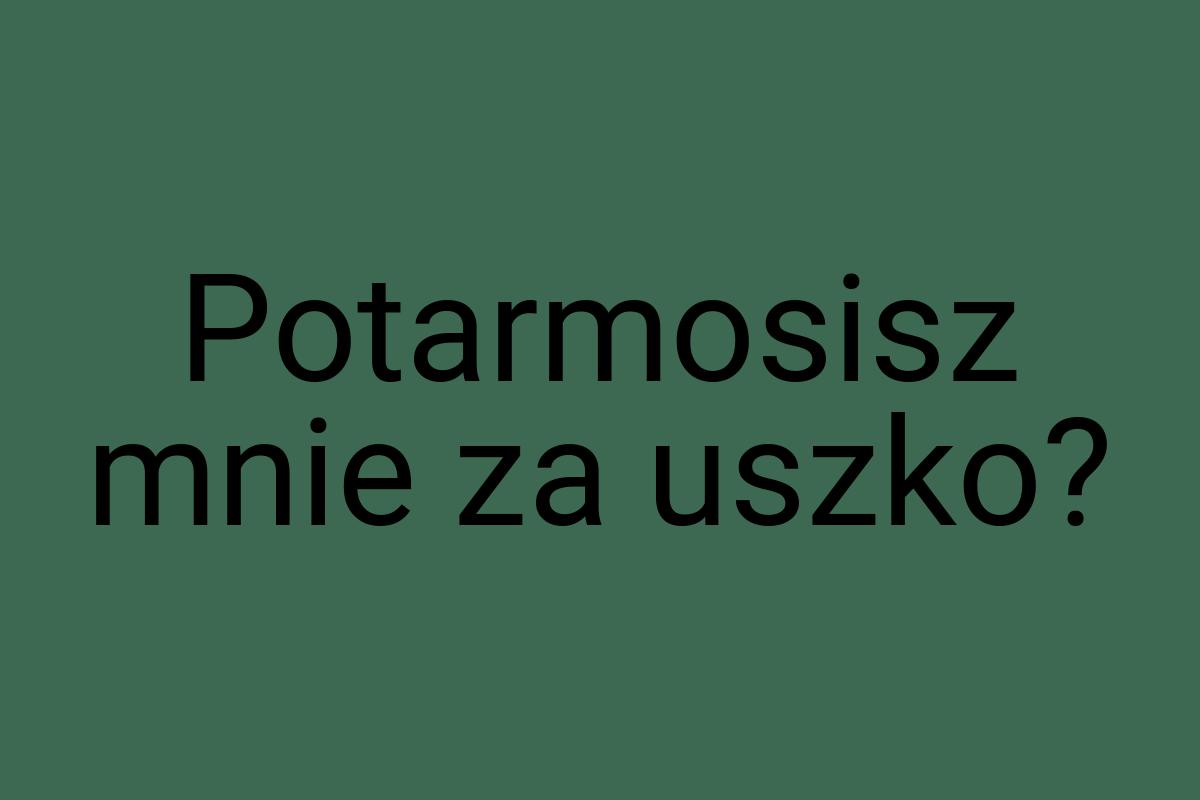 Potarmosisz mnie za uszko