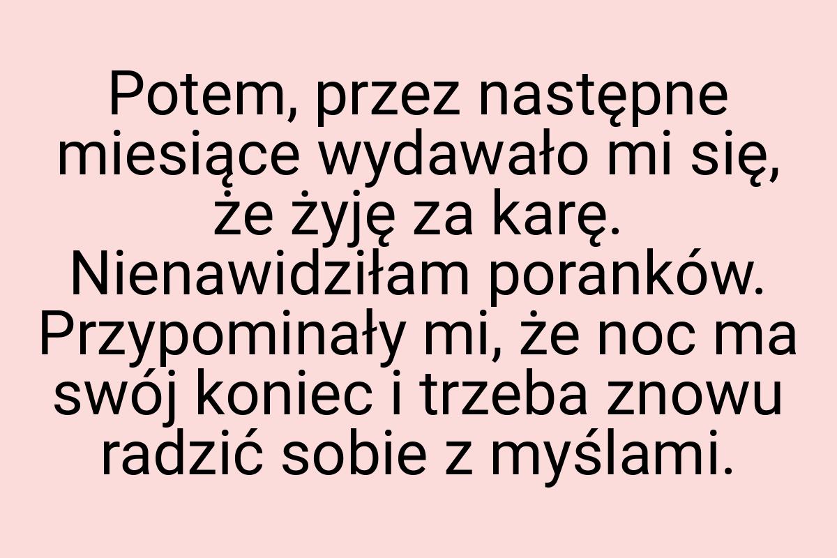 Potem, przez następne miesiące wydawało mi się, że żyję za