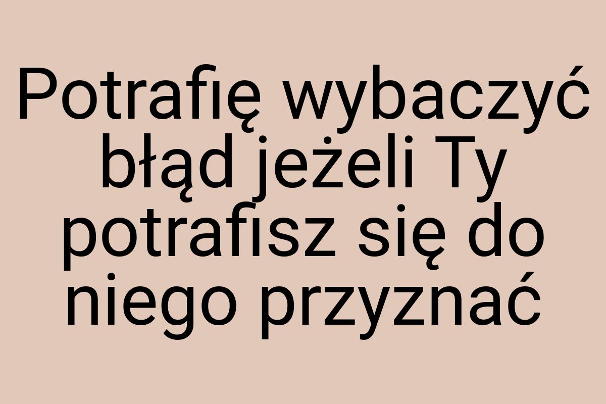 Potrafię wybaczyć błąd jeżeli Ty potrafisz się do niego