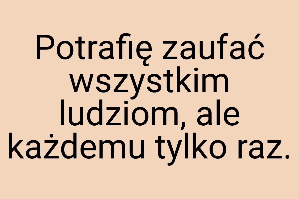 Potrafię zaufać wszystkim ludziom, ale każdemu tylko raz