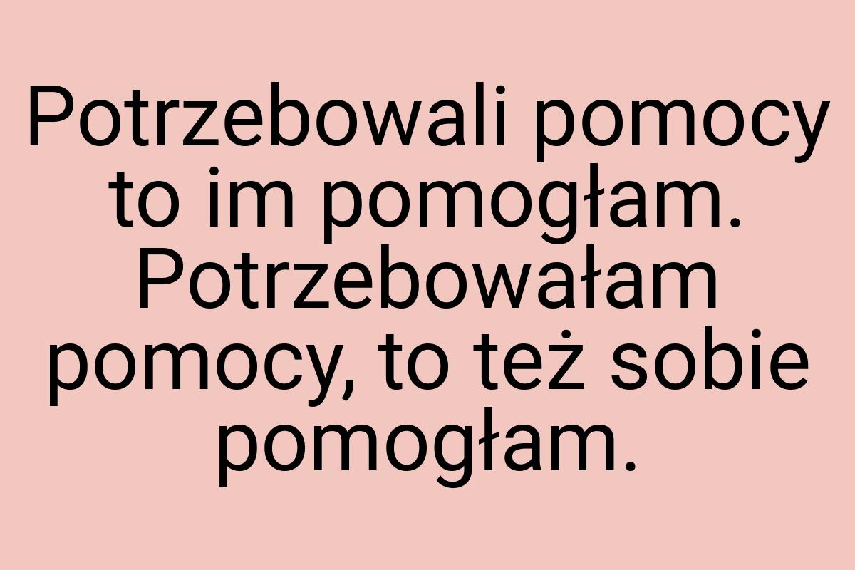 Potrzebowali pomocy to im pomogłam. Potrzebowałam pomocy