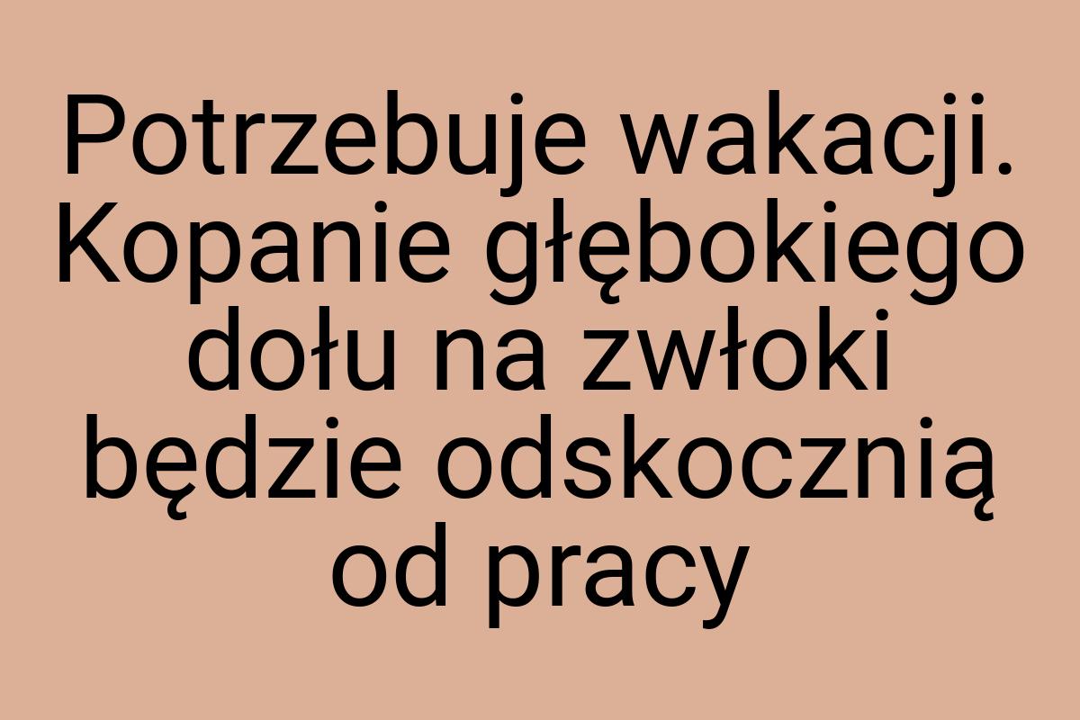 Potrzebuje wakacji. Kopanie głębokiego dołu na zwłoki