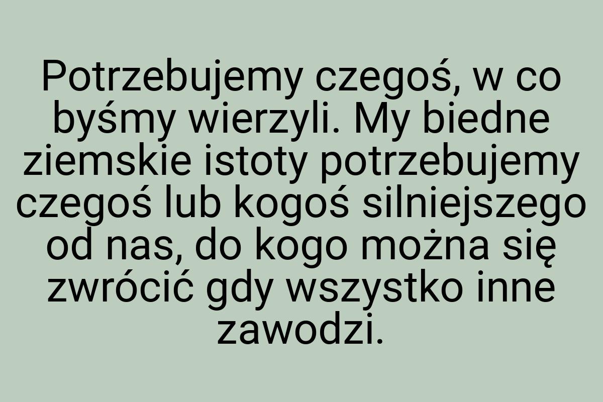 Potrzebujemy czegoś, w co byśmy wierzyli. My biedne