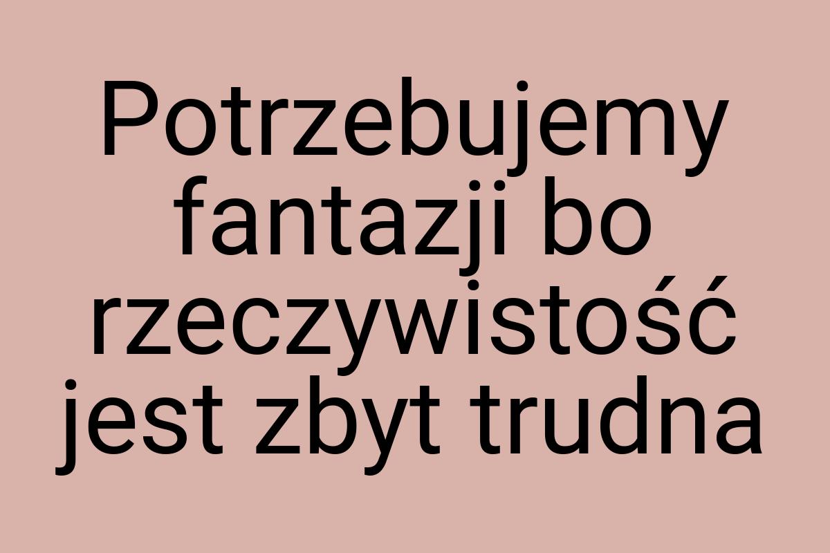 Potrzebujemy fantazji bo rzeczywistość jest zbyt trudna