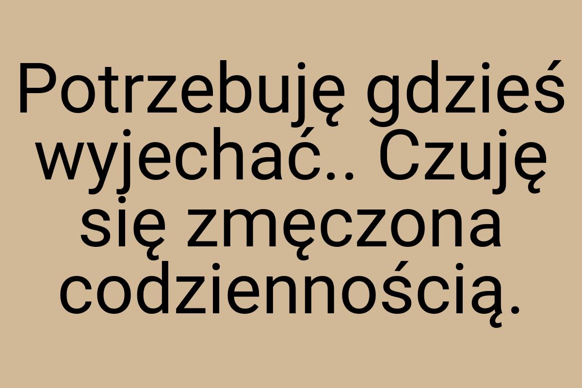 Potrzebuję gdzieś wyjechać.. Czuję się zmęczona