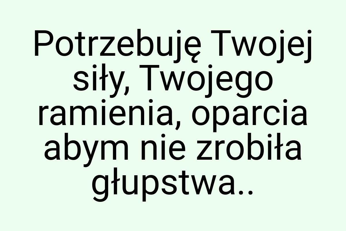 Potrzebuję Twojej siły, Twojego ramienia, oparcia abym nie