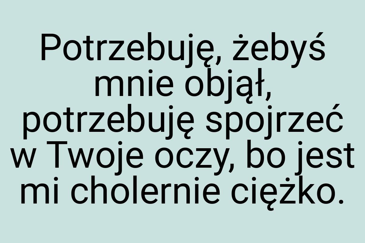 Potrzebuję, żebyś mnie objął, potrzebuję spojrzeć w Twoje