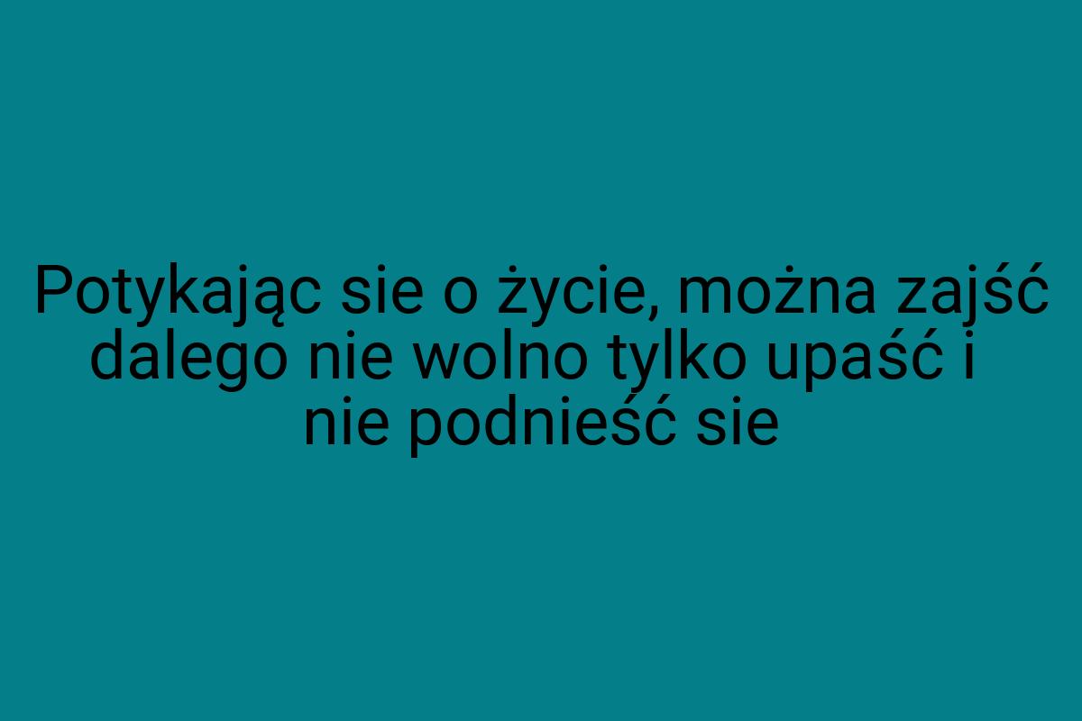 Potykając sie o życie, można zajść dalego nie wolno tylko