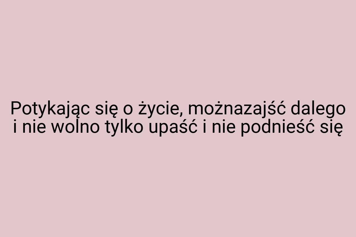 Potykając się o życie, możnazajść dalego i nie wolno tylko