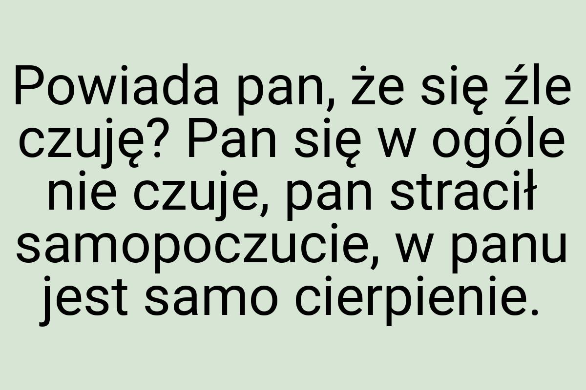 Powiada pan, że się źle czuję? Pan się w ogóle nie czuje