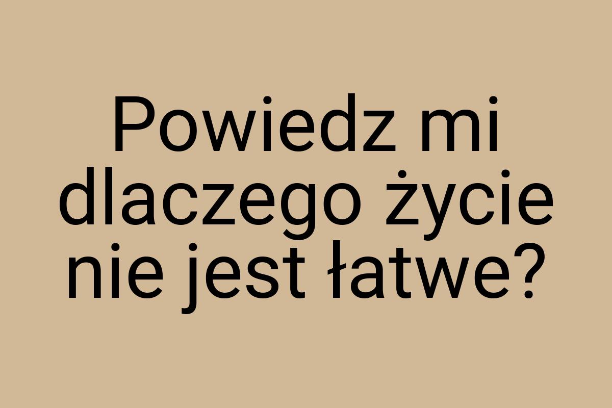 Powiedz mi dlaczego życie nie jest łatwe