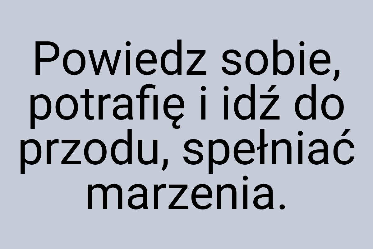 Powiedz sobie, potrafię i idź do przodu, spełniać marzenia