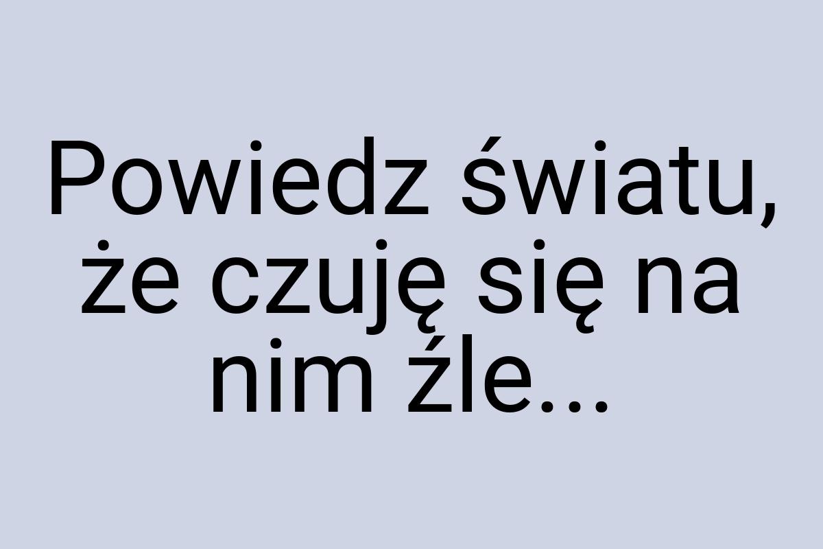 Powiedz światu, że czuję się na nim źle