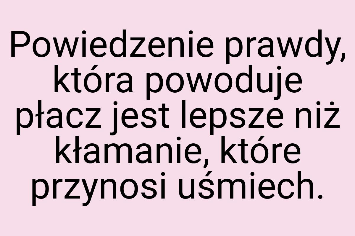 Powiedzenie prawdy, która powoduje płacz jest lepsze niż