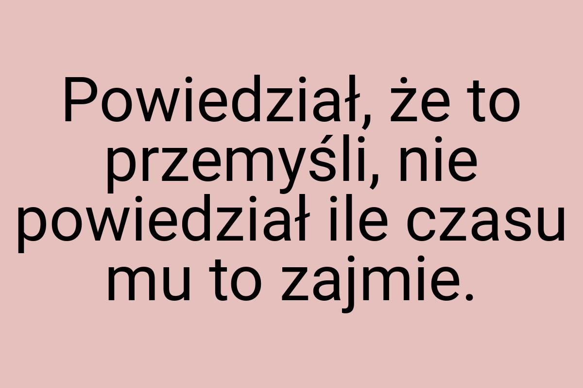 Powiedział, że to przemyśli, nie powiedział ile czasu mu to