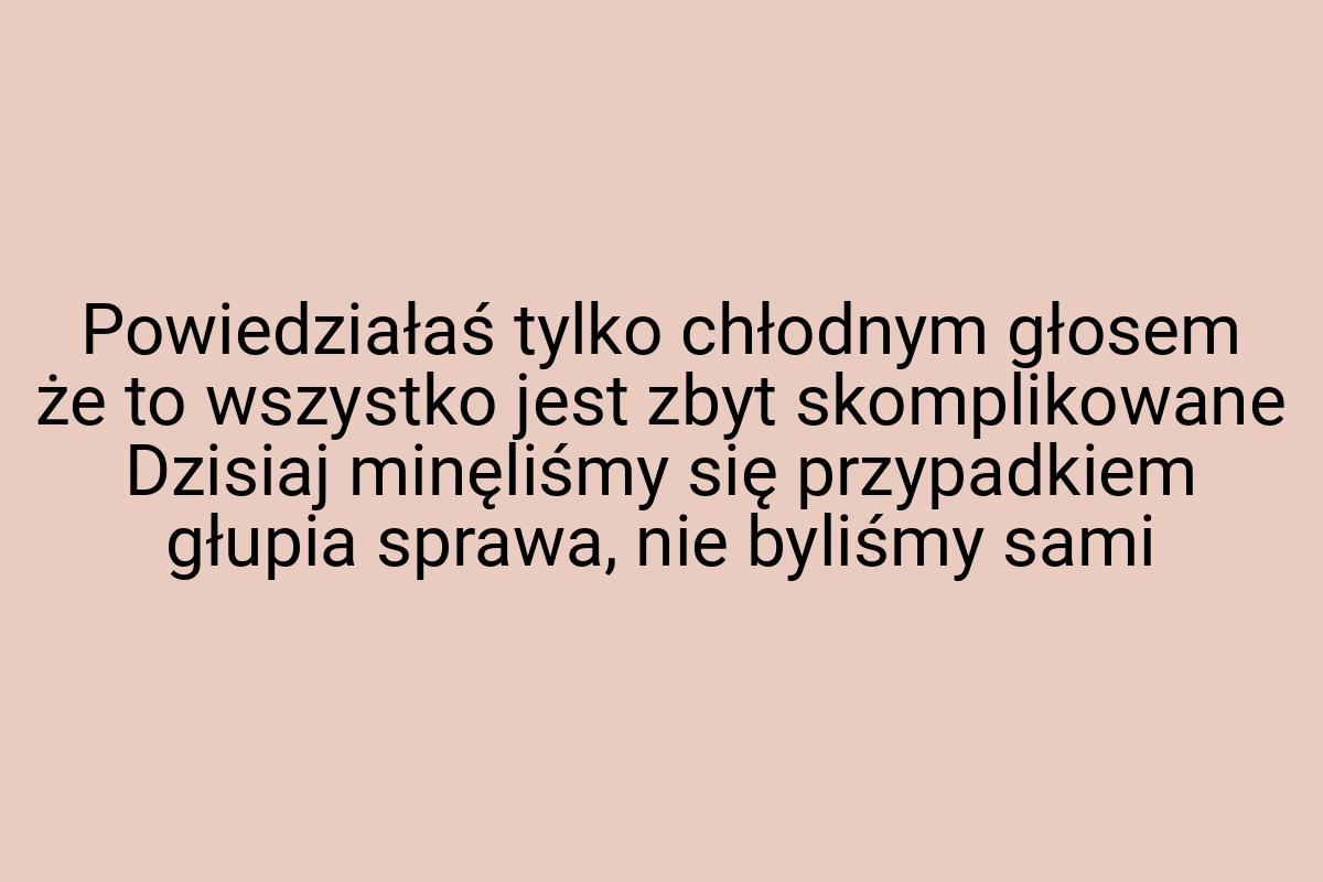 Powiedziałaś tylko chłodnym głosem że to wszystko jest zbyt