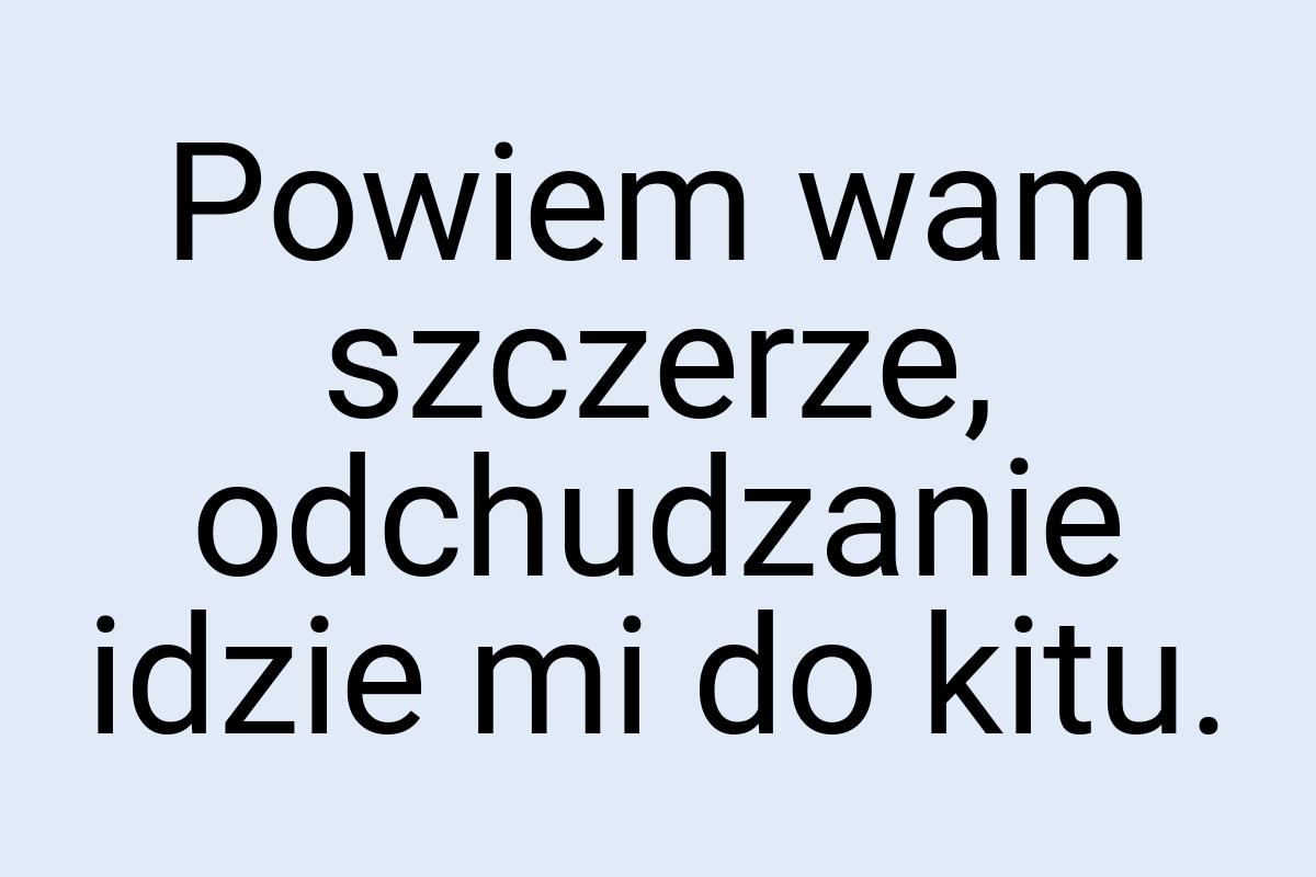 Powiem wam szczerze, odchudzanie idzie mi do kitu