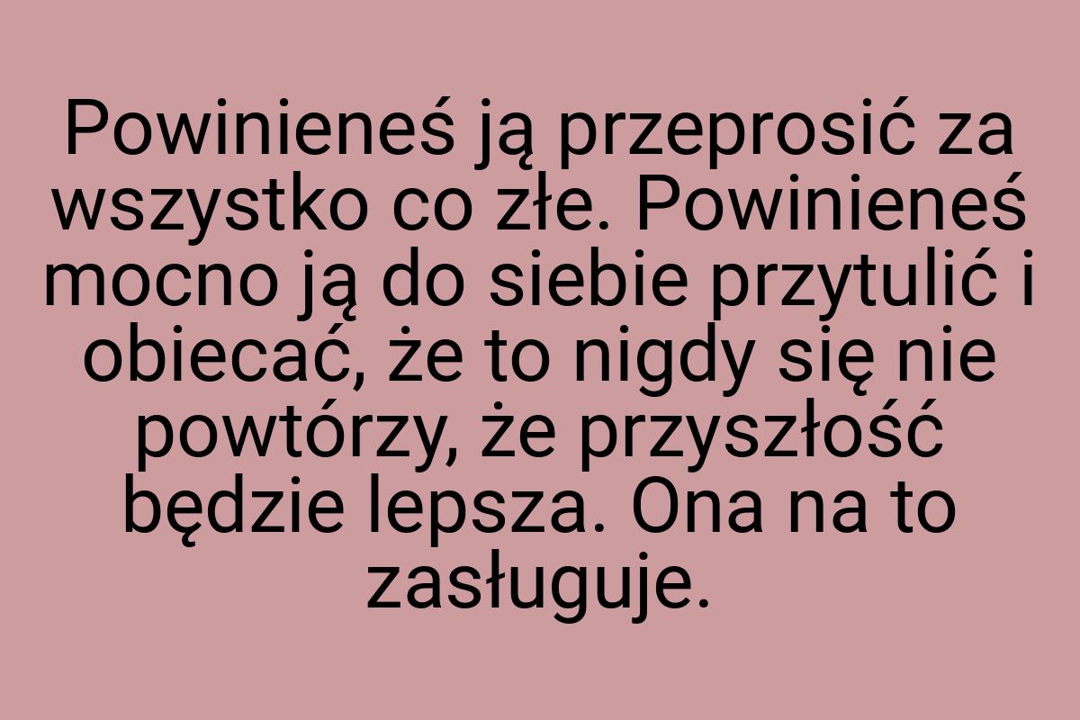 Powinieneś ją przeprosić za wszystko co złe. Powinieneś