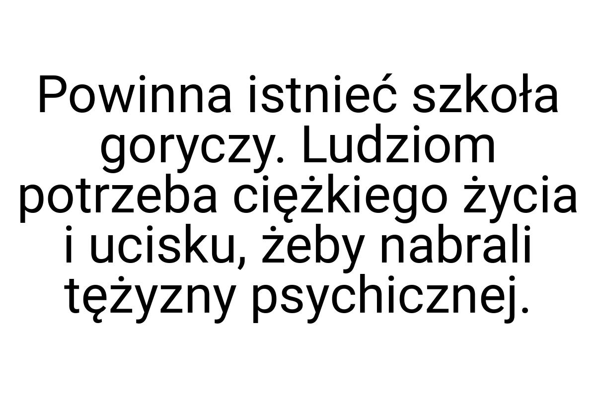 Powinna istnieć szkoła goryczy. Ludziom potrzeba ciężkiego