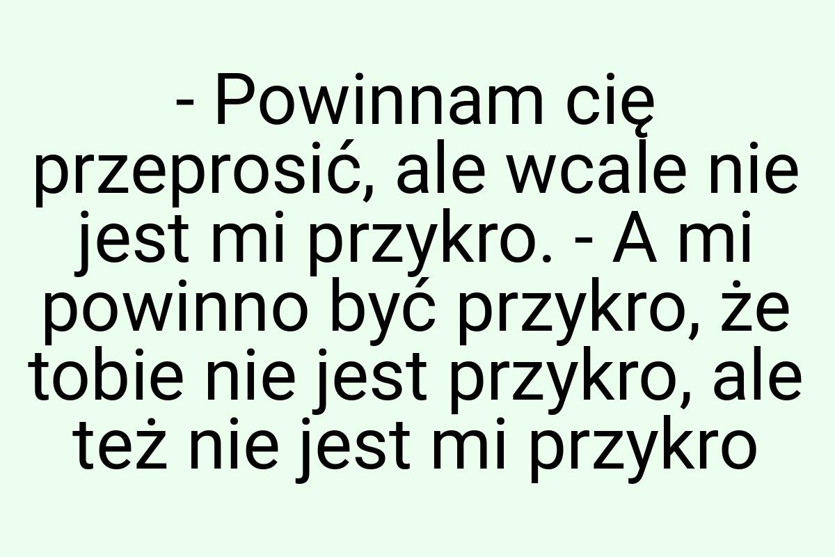 - Powinnam cię przeprosić, ale wcale nie jest mi przykro