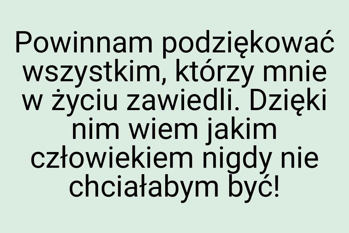 Powinnam podziękować wszystkim, którzy mnie w życiu