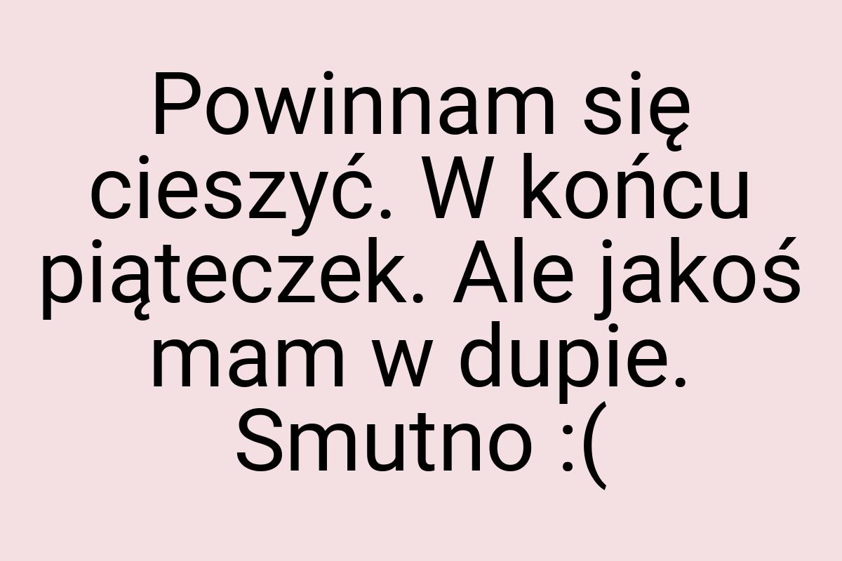 Powinnam się cieszyć. W końcu piąteczek. Ale jakoś mam w