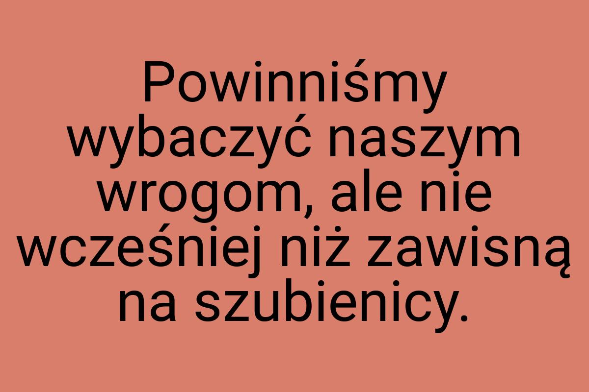 Powinniśmy wybaczyć naszym wrogom, ale nie wcześniej niż