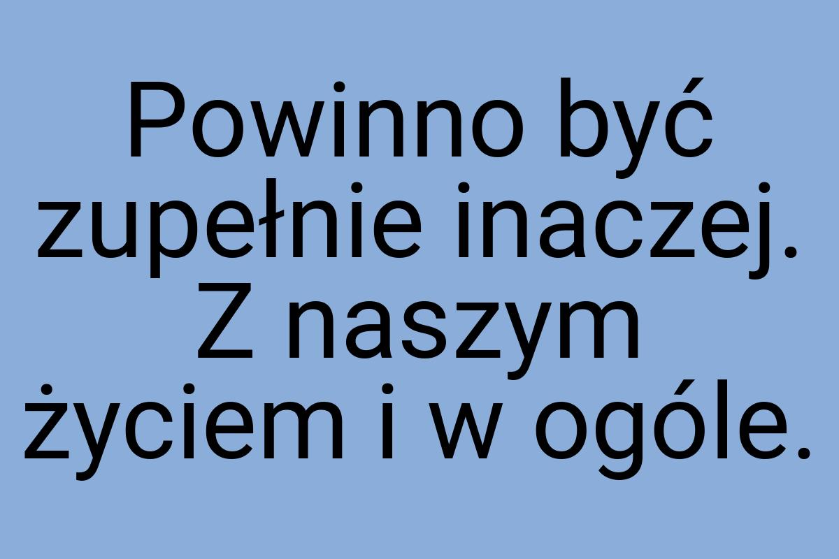 Powinno być zupełnie inaczej. Z naszym życiem i w ogóle