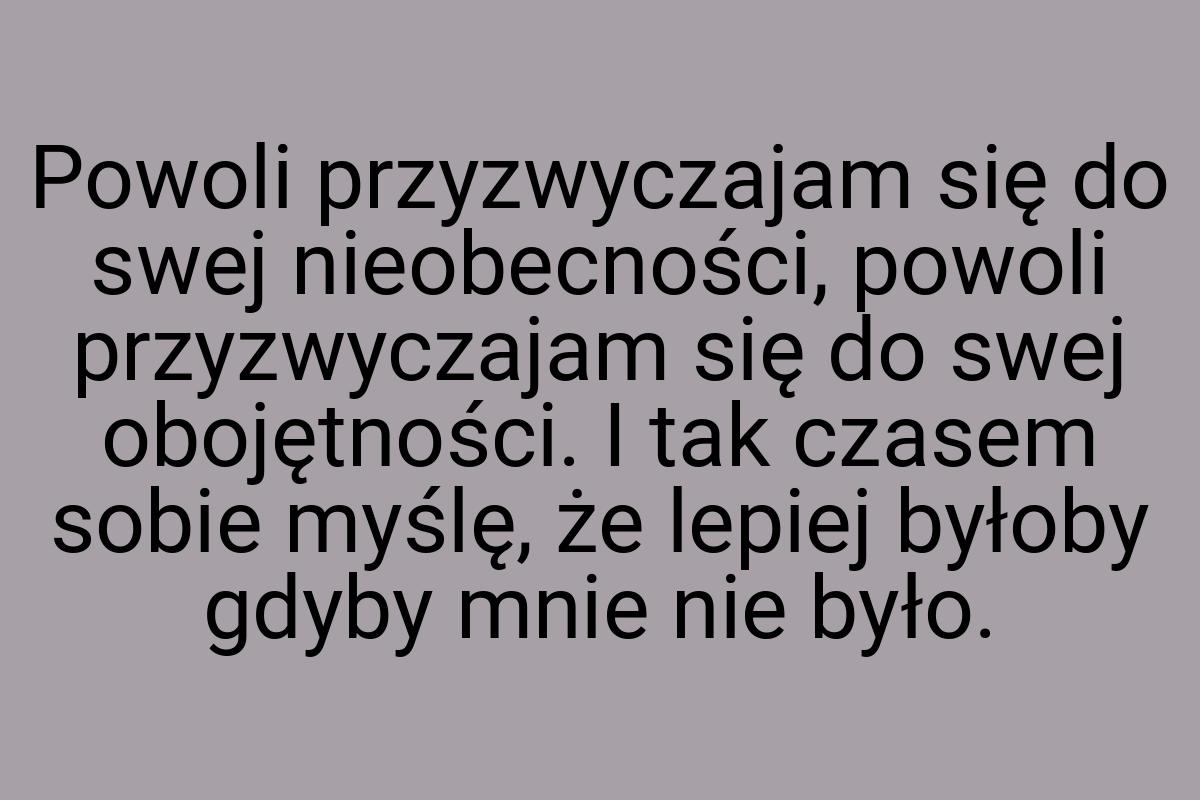 Powoli przyzwyczajam się do swej nieobecności, powoli