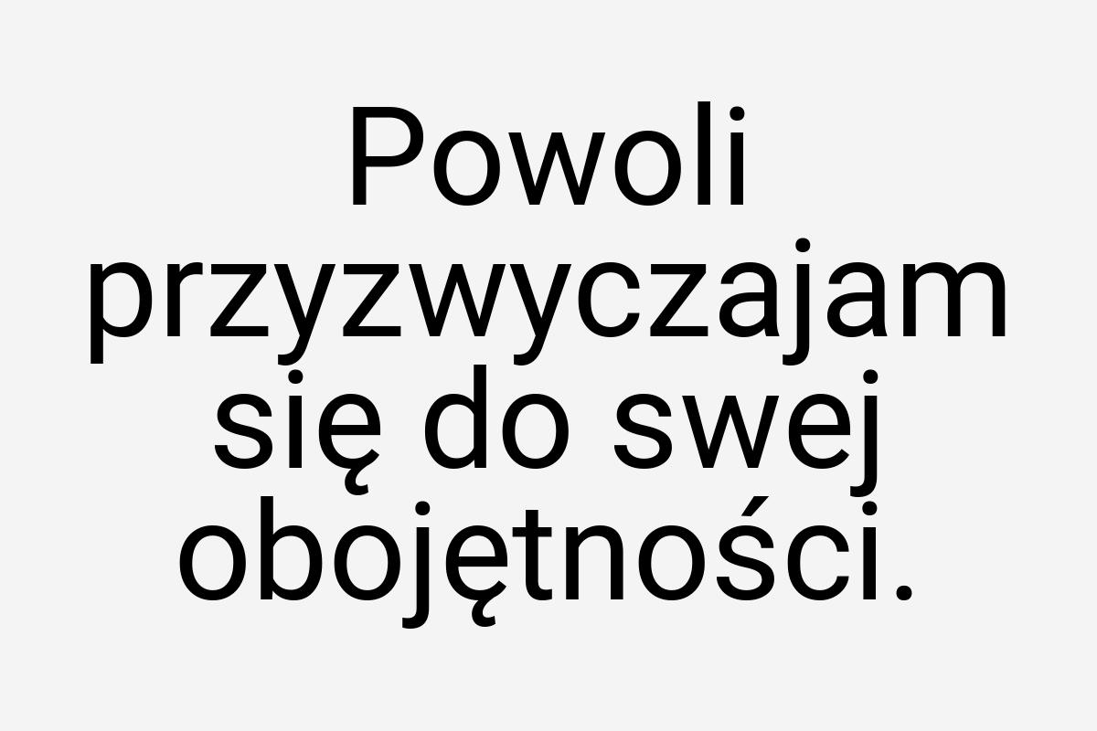 Powoli przyzwyczajam się do swej obojętności