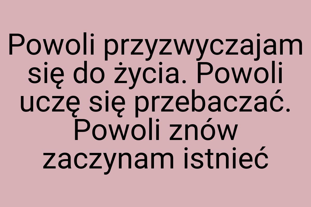 Powoli przyzwyczajam się do życia. Powoli uczę się