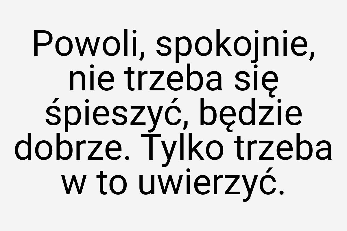 Powoli, spokojnie, nie trzeba się śpieszyć, będzie dobrze