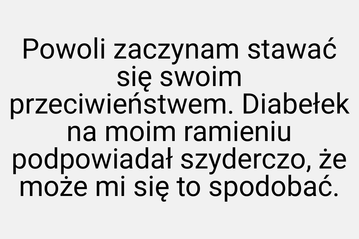 Powoli zaczynam stawać się swoim przeciwieństwem. Diabełek