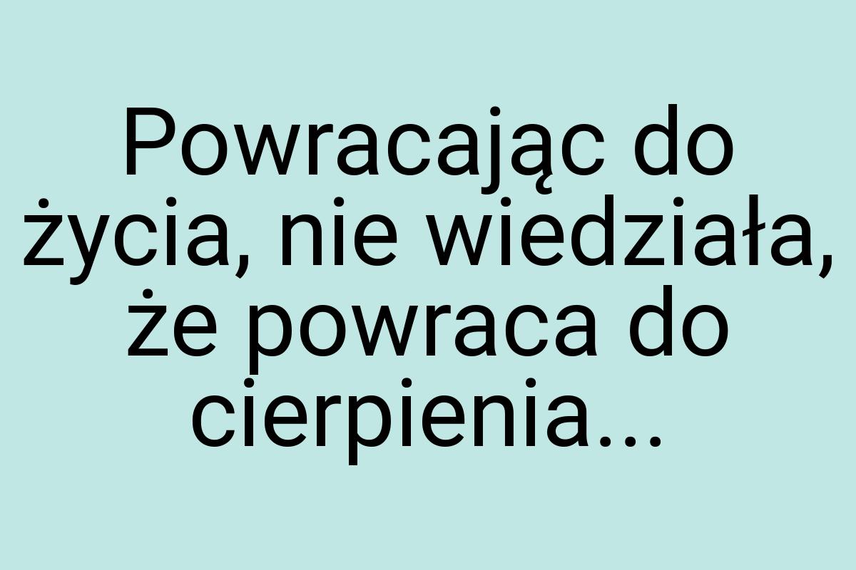 Powracając do życia, nie wiedziała, że powraca do