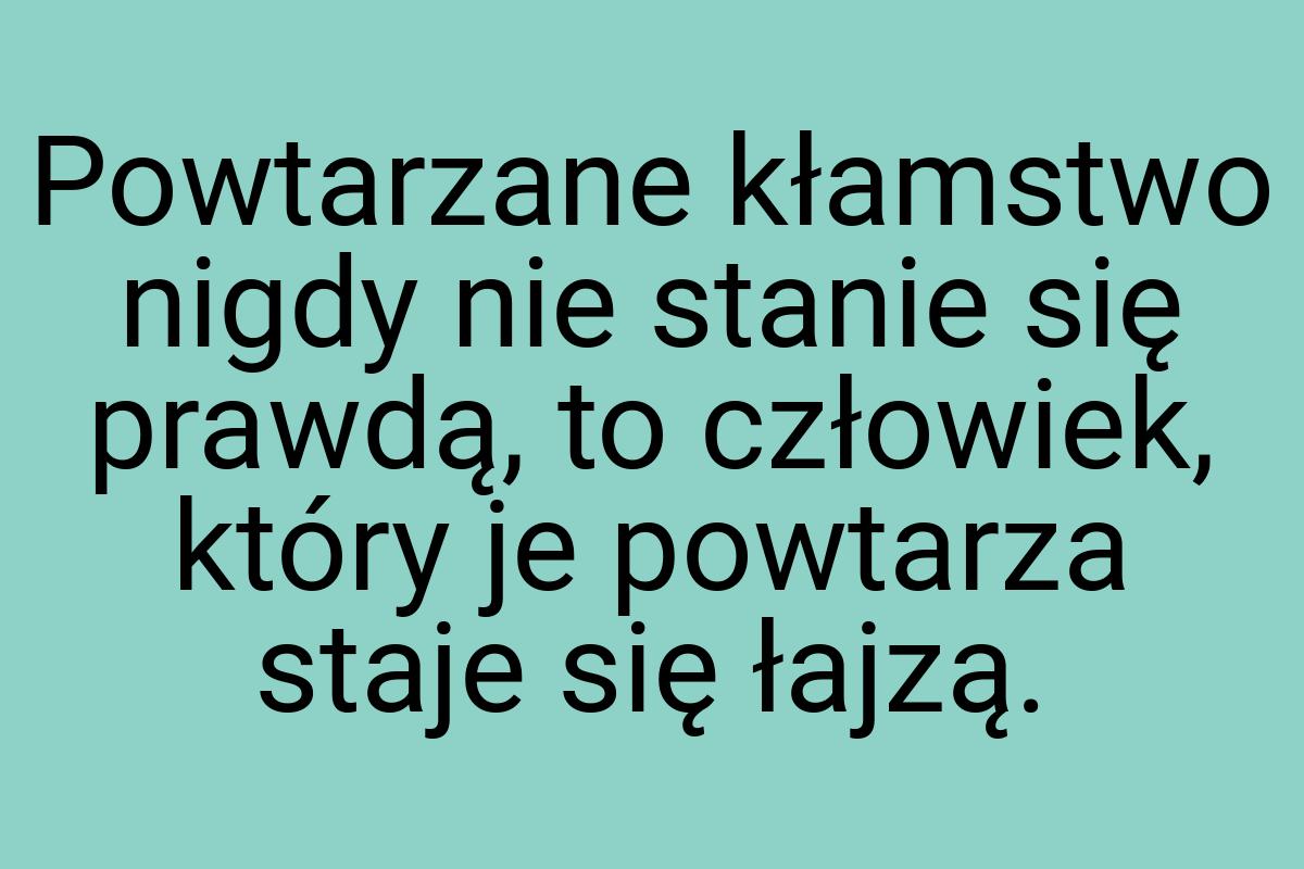 Powtarzane kłamstwo nigdy nie stanie się prawdą, to