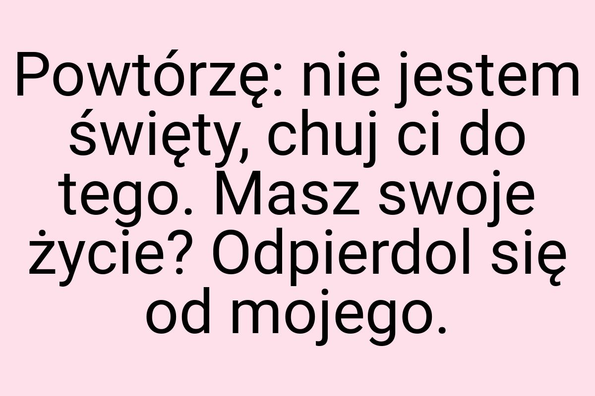 Powtórzę: nie jestem święty, chuj ci do tego. Masz swoje