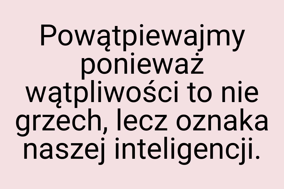 Powątpiewajmy ponieważ wątpliwości to nie grzech, lecz